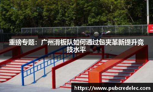 重磅专题：广州滑板队如何通过包夹革新提升竞技水平