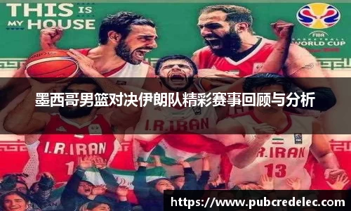 墨西哥男篮对决伊朗队精彩赛事回顾与分析