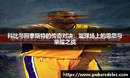 科比与阿泰斯特的传奇对决：篮球场上的恩怨与荣耀之战