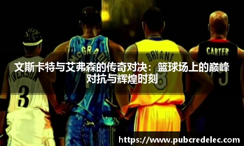 文斯卡特与艾弗森的传奇对决：篮球场上的巅峰对抗与辉煌时刻